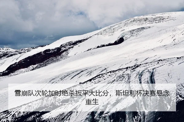 雪崩队次轮加时绝杀扳平大比分，斯坦利杯决赛悬念重生