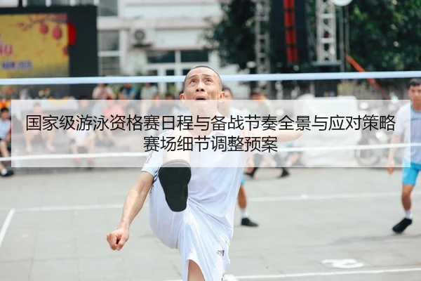 国家级游泳资格赛日程与备战节奏全景与应对策略赛场细节调整预案 | leyu
